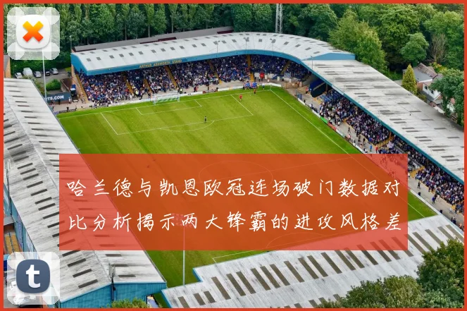 哈兰德与凯恩欧冠连场破门数据对比分析揭示两大锋霸的进攻风格差异