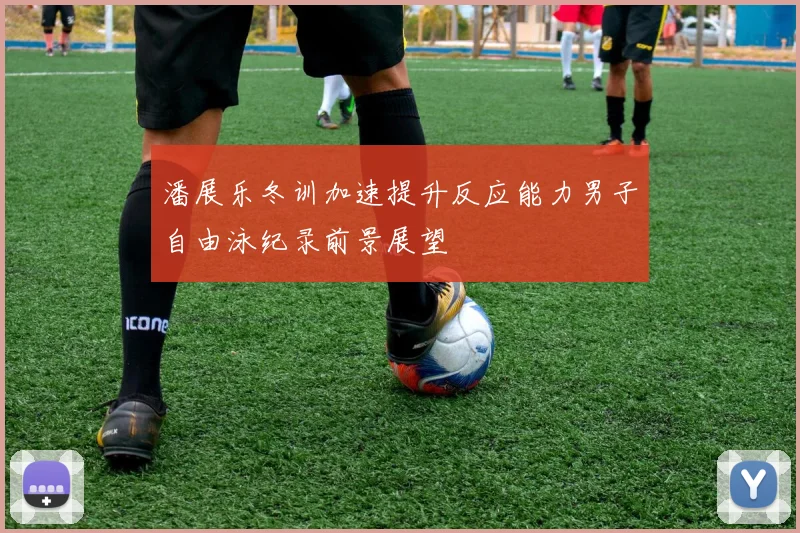 潘展乐冬训加速提升反应能力男子自由泳纪录前景展望