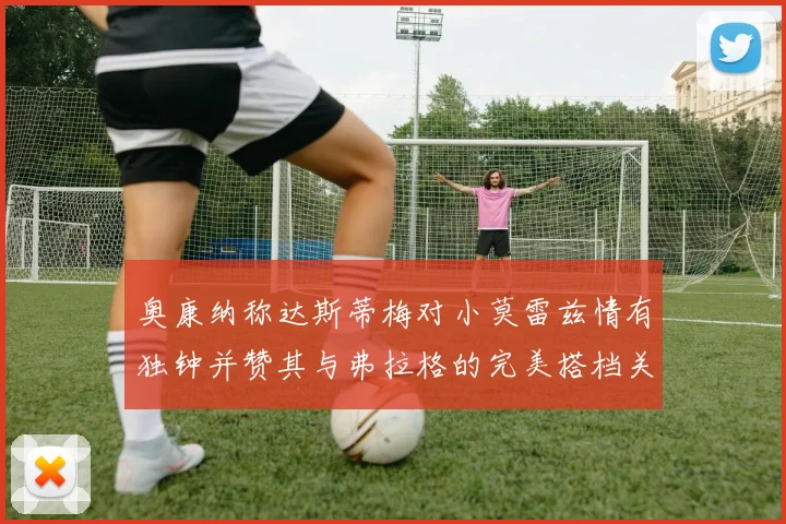 奥康纳称达斯蒂梅对小莫雷兹情有独钟并赞其与弗拉格的完美搭档关系