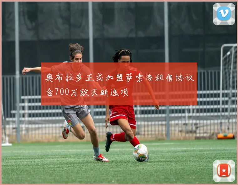 奥布拉多正式加盟萨索洛租借协议含700万欧买断选项