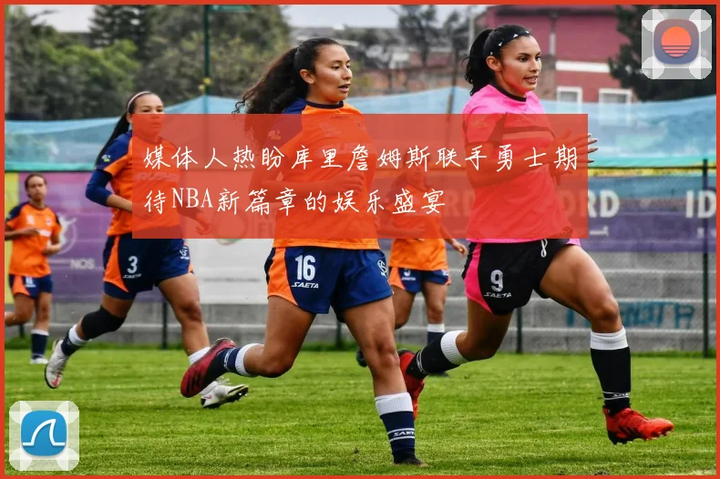 媒体人热盼库里詹姆斯联手勇士期待NBA新篇章的娱乐盛宴