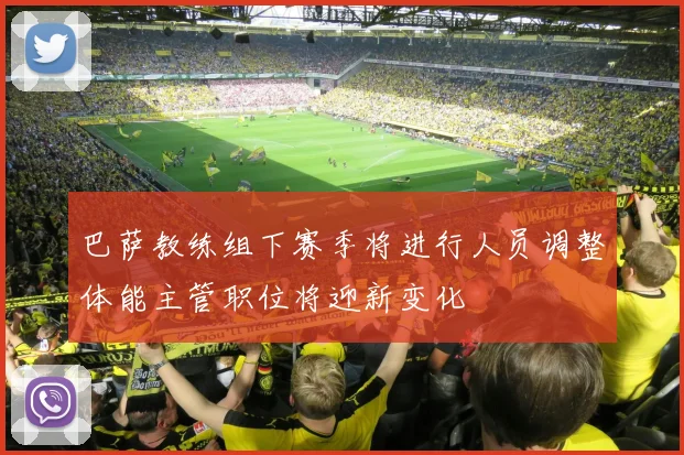 巴萨教练组下赛季将进行人员调整体能主管职位将迎新变化