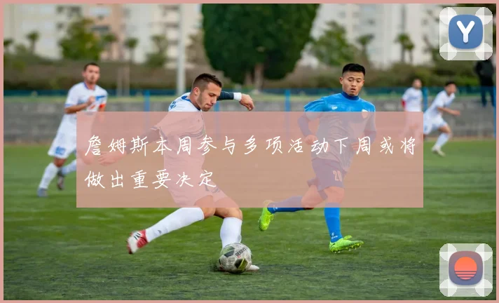 詹姆斯本周参与多项活动下周或将做出重要决定